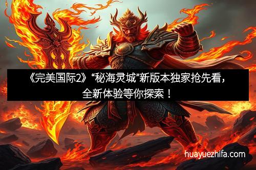 《完美国际2》“秘海灵城”新版本独家抢先看，全新体验等你探索！