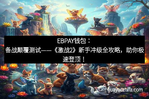 EBPAY钱包：备战颠覆测试——《激战2》新手冲级全攻略，助你极速登顶！